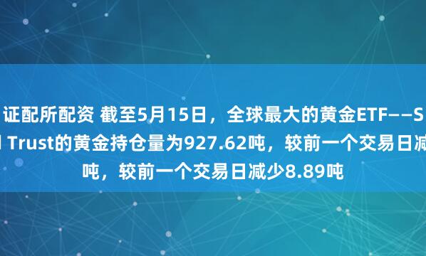 证配所配资 截至5月15日，全球最大的黄金ETF——SPDR Gold Trust的黄金持仓量为927.62吨，较前一个交易日减少8.89吨