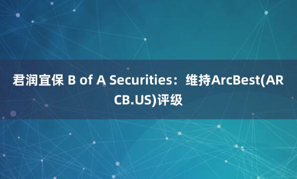君润宜保 B of A Securities：维持ArcBest(ARCB.US)评级
