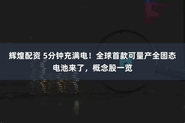 辉煌配资 5分钟充满电！全球首款可量产全固态电池来了，概念股一览