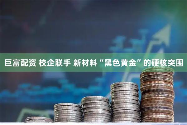 巨富配资 校企联手 新材料“黑色黄金”的硬核突围