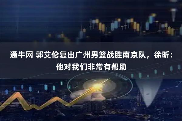 通牛网 郭艾伦复出广州男篮战胜南京队，徐昕：他对我们非常有帮助