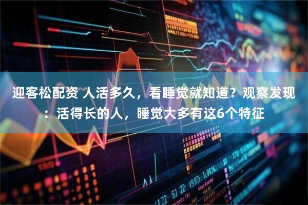 迎客松配资 人活多久，看睡觉就知道？观察发现：活得长的人，睡觉大多有这6个特征