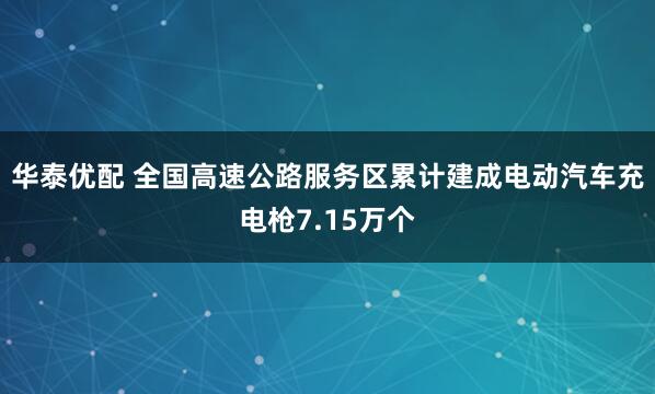 华泰优配 全国高速公路服务区累计建成电动汽车充电枪7.15万个