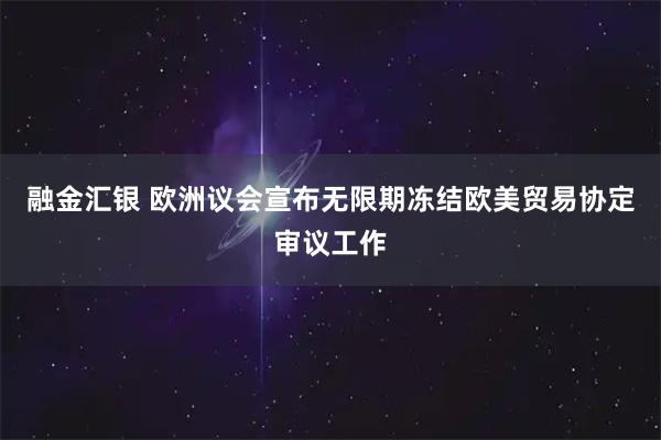 融金汇银 欧洲议会宣布无限期冻结欧美贸易协定审议工作