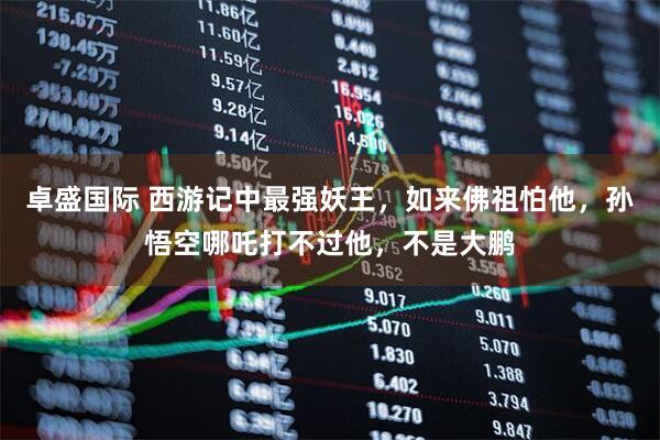 卓盛国际 西游记中最强妖王，如来佛祖怕他，孙悟空哪吒打不过他，不是大鹏