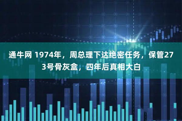 通牛网 1974年，周总理下达绝密任务，保管273号骨灰盒，四年后真相大白