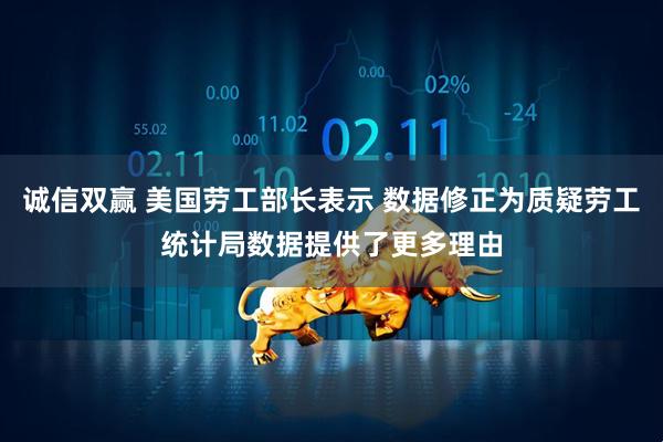 诚信双赢 美国劳工部长表示 数据修正为质疑劳工统计局数据提供了更多理由