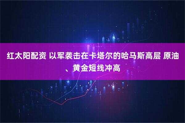 红太阳配资 以军袭击在卡塔尔的哈马斯高层 原油、黄金短线冲高