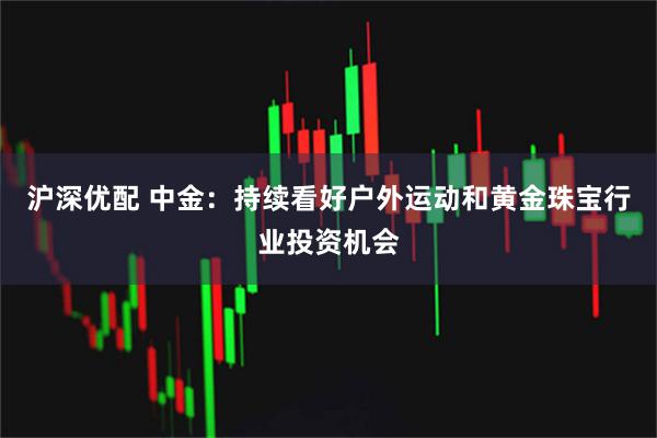 沪深优配 中金：持续看好户外运动和黄金珠宝行业投资机会