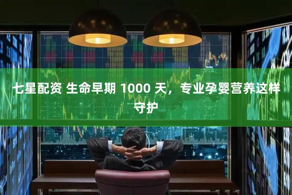 七星配资 生命早期 1000 天，专业孕婴营养这样守护