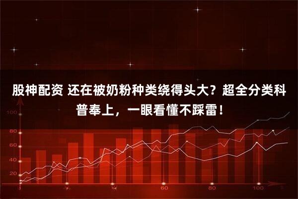 股神配资 还在被奶粉种类绕得头大？超全分类科普奉上，一眼看懂不踩雷！