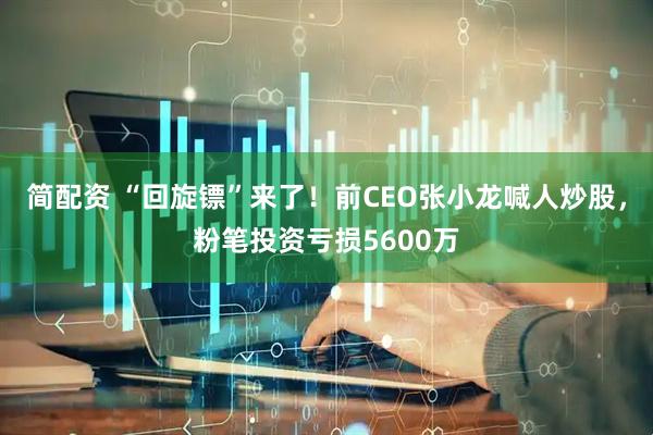 简配资 “回旋镖”来了！前CEO张小龙喊人炒股，粉笔投资亏损5600万