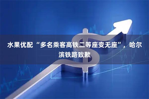 水果优配 “多名乘客高铁二等座变无座”，哈尔滨铁路致歉